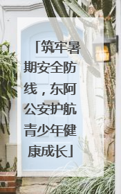 筑牢暑期安全防线，东阿公安护航青少年健康成长