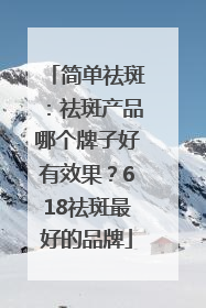 简单祛斑：祛斑产品哪个牌子好有效果？618祛斑最好的品牌