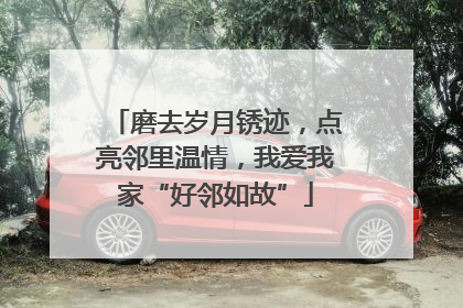 磨去岁月锈迹，点亮邻里温情，我爱我家“好邻如故”