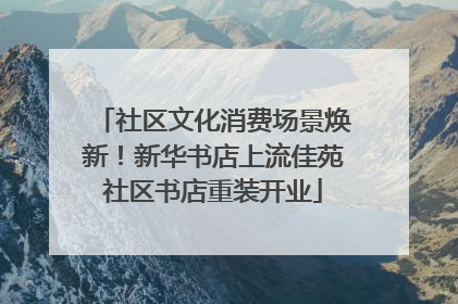 社区文化消费场景焕新！新华书店上流佳苑社区书店重装开业