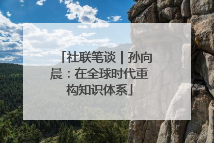 社联笔谈｜孙向晨：在全球时代重构知识体系