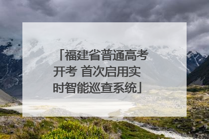 福建省普通高考开考 首次启用实时智能巡查系统
