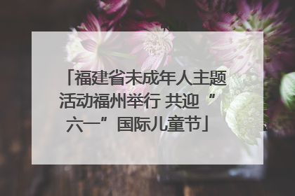福建省未成年人主题活动福州举行 共迎“六一”国际儿童节