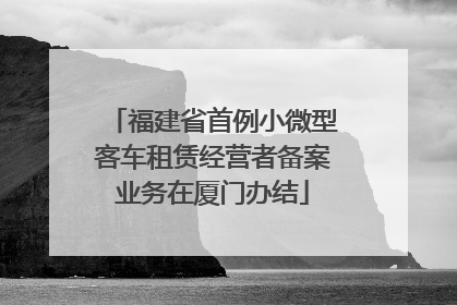 福建省首例小微型客车租赁经营者备案业务在厦门办结