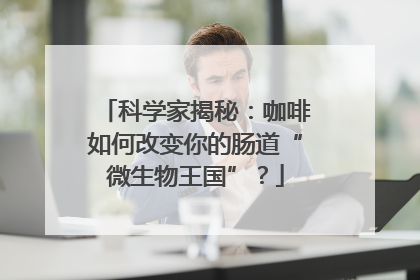 科学家揭秘：咖啡如何改变你的肠道“微生物王国”？