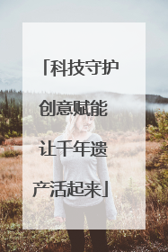 科技守护 创意赋能 让千年遗产活起来