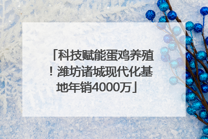 科技赋能蛋鸡养殖！潍坊诸城现代化基地年销4000万