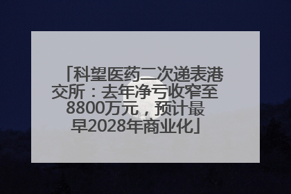 科望医药二次递表港交所：去年净亏收窄至8800万元，预计最早2028年商业化