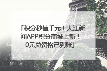 积分秒值千元！大江新闻APP积分商城上新！0元兑资格已到账