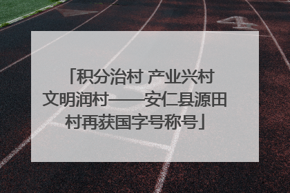 积分治村 产业兴村 文明润村——安仁县源田村再获国字号称号