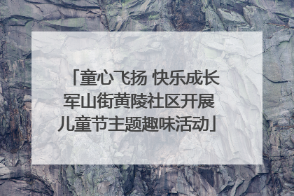 童心飞扬 快乐成长 军山街黄陵社区开展儿童节主题趣味活动