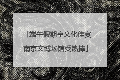 端午假期享文化佳宴 南京文博场馆受热捧