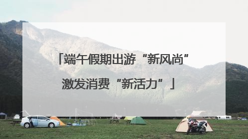 端午假期出游“新风尚” 激发消费“新活力”