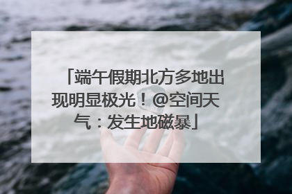 端午假期北方多地出现明显极光！@空间天气：发生地磁暴