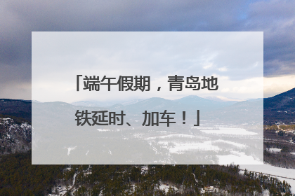 端午假期，青岛地铁延时、加车！