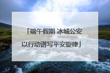 端午假期 冰城公安以行动谱写平安旋律