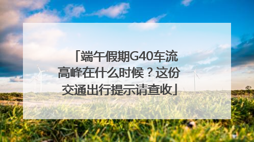 端午假期G40车流高峰在什么时候？这份交通出行提示请查收