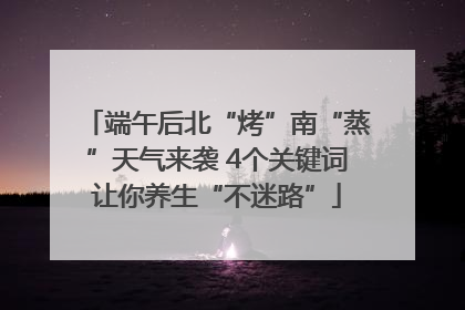端午后北“烤”南“蒸”天气来袭 4个关键词让你养生“不迷路”