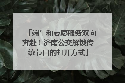 端午和志愿服务双向奔赴！济南公交解锁传统节日的打开方式