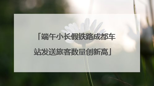端午小长假铁路成都车站发送旅客数量创新高