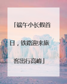 端午小长假首日，铁路迎来旅客出行高峰