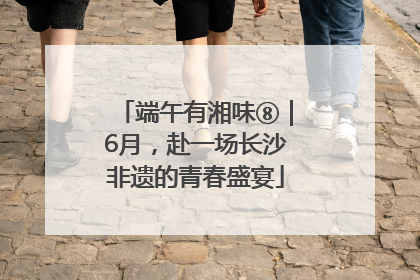 端午有湘味⑧｜6月，赴一场长沙非遗的青春盛宴