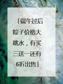 端午过后粽子价格大跳水，有买三送一还有6折出售