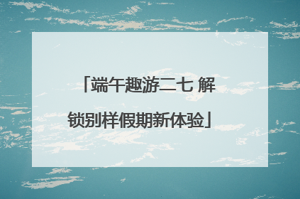 端午趣游二七 解锁别样假期新体验