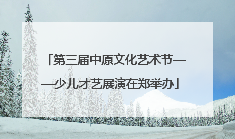 第三届中原文化艺术节——少儿才艺展演在郑举办