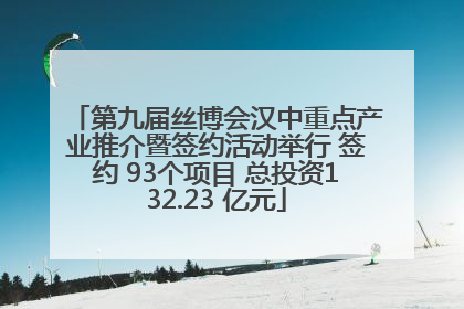 第九届丝博会汉中重点产业推介暨签约活动举行 签约 93个项目 总投资132.23 亿元