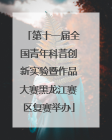 第十一届全国青年科普创新实验暨作品大赛黑龙江赛区复赛举办