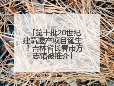 第十批20世纪建筑遗产项目诞生！吉林省长春市方志馆被推介
