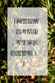 网警提醒：高考结束，考生家长仍需警惕！