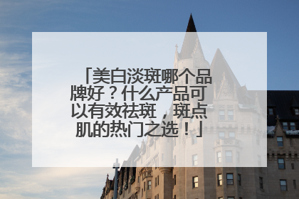 美白淡斑哪个品牌好？什么产品可以有效祛斑，斑点肌的热门之选！