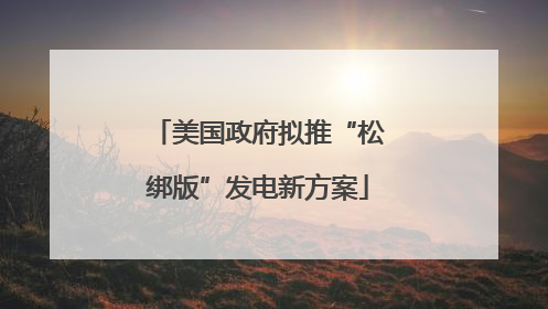 美国政府拟推“松绑版”发电新方案