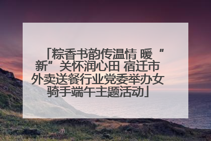 粽香书韵传温情 暖“新”关怀润心田 宿迁市外卖送餐行业党委举办女骑手端午主题活动
