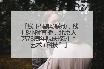 线下5剧场联动，线上8小时直播，北京人艺73周年院庆探讨“艺术+科技”