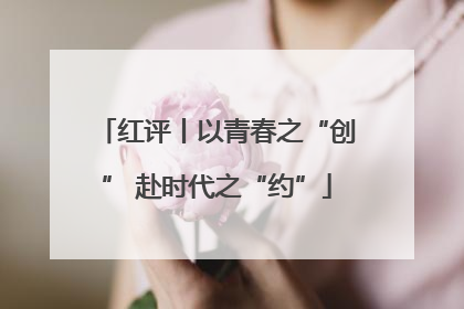 红评丨以青春之“创” 赴时代之“约”