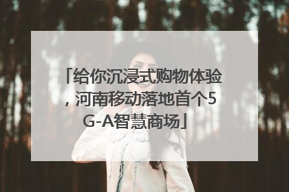 给你沉浸式购物体验，河南移动落地首个5G-A智慧商场