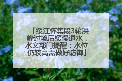 绥江怀集段3轮洪峰过境后缓慢退水，水文部门提醒：水位仍较高需做好防御