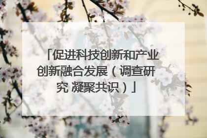 促进科技创新和产业创新融合发展（调查研究 凝聚共识）
