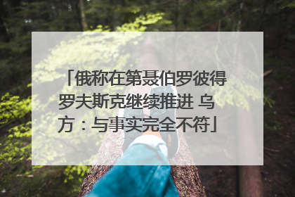 俄称在第聂伯罗彼得罗夫斯克继续推进 乌方：与事实完全不符