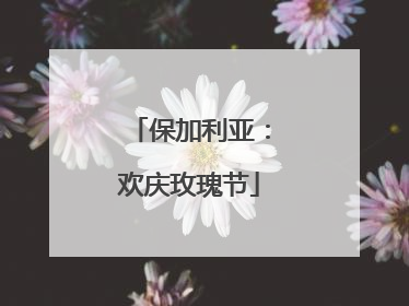 保加利亚：欢庆玫瑰节