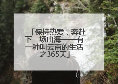 保持热爱，奔赴下一场山海——有一种叫云南的生活之365天