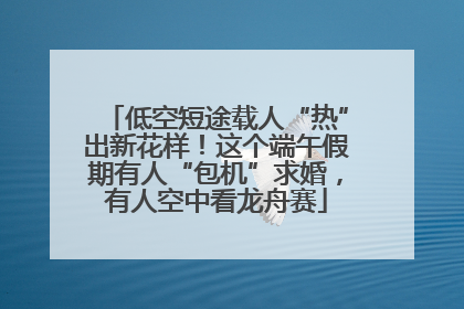 低空短途载人“热”出新花样！这个端午假期有人“包机”求婚，有人空中看龙舟赛