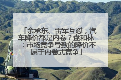 余承东、雷军互怼，汽车降价都是内卷？盘和林：市场竞争导致的降价不属于内卷式竞争