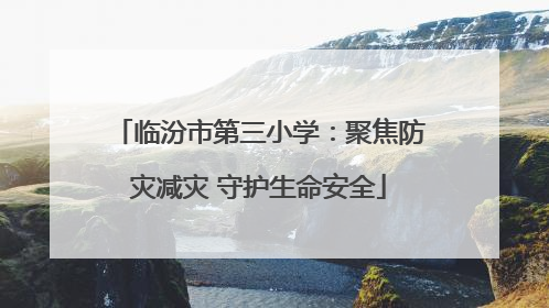 临汾市第三小学：聚焦防灾减灾 守护生命安全