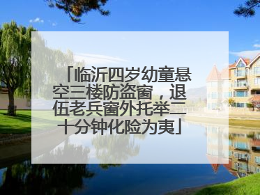 临沂四岁幼童悬空三楼防盗窗，退伍老兵窗外托举二十分钟化险为夷
