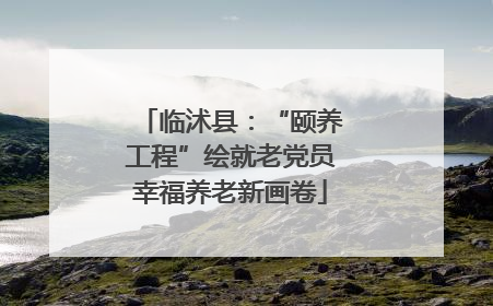 临沭县：“颐养工程”绘就老党员幸福养老新画卷