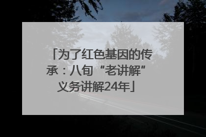 为了红色基因的传承：八旬“老讲解”义务讲解24年